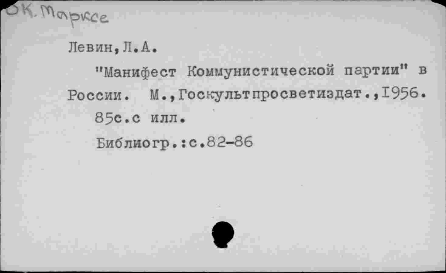 ﻿
Левин,Л.А.
"Манифест Коммунистической партии" в
России. М.,Госкультпросветиздат.,1956. 85с.с илл.
Библиогр.:с.82-86